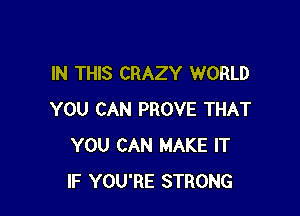 IN THIS CRAZY WORLD

YOU CAN PROVE THAT
YOU CAN MAKE IT
IF YOU'RE STRONG