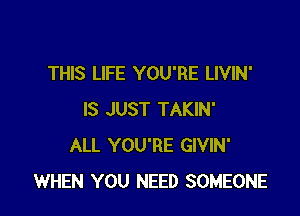 THIS LIFE YOU'RE LIVIN'

IS JUST TAKIN'
ALL YOU'RE GIVIN'
WHEN YOU NEED SOMEONE