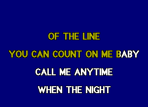 OF THE LINE

YOU CAN COUNT ON ME BABY
CALL ME ANYTIME
WHEN THE NIGHT