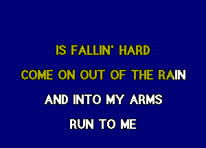 IS FALLIN' HARD

COME ON OUT OF THE RAIN
AND INTO MY ARMS
RUN TO ME