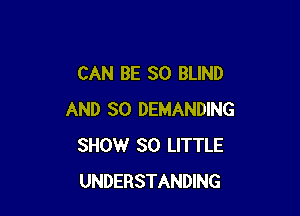 CAN BE SO BLIND

AND SO DEMANDING
SHOW 30 LITTLE
UNDERSTANDING