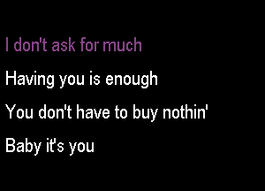 I don't ask for much

Having you is enough

You don't have to buy nothin'

Baby it's you