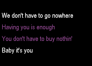 We don't have to go nowhere

Having you is enough

You don't have to buy nothin'

Baby it's you