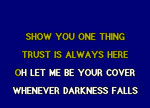 SHOW YOU ONE THING
TRUST IS ALWAYS HERE
0H LET ME BE YOUR COVER
WHENEVER DARKNESS FALLS