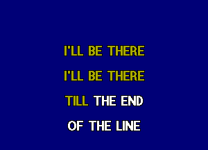 I'LL BE THERE

I'LL BE THERE
TILL THE END
OF THE LINE