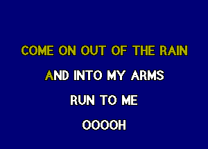 COME ON OUT OF THE RAIN

AND INTO MY ARMS
RUN TO ME
OOOOH