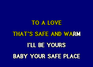 TO A LOVE

THAT'S SAFE AND WARM
I'LL BE YOURS
BABY YOUR SAFE PLACE