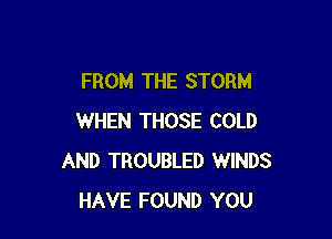 FROM THE STORM

WHEN THOSE COLD
AND TROUBLED WINDS
HAVE FOUND YOU