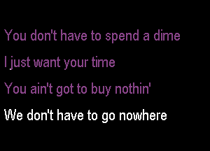 You don't have to spend a dime

I just want your time

You ain't got to buy nothin'

We don't have to go nowhere