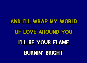 AND I'LL WRAP MY WORLD

OF LOVE AROUND YOU
I'LL BE YOUR FLAME
BURNIN' BRIGHT