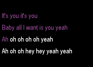 Ifs you ifs you
Baby all I want is you yeah
Ah oh oh oh oh yeah

Ah oh oh hey hey yeah yeah