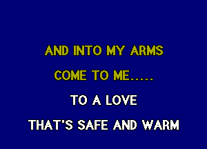 AND INTO MY ARMS

COME TO ME .....
TO A LOVE
THAT'S SAFE AND WARM