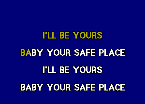 I'LL BE YOURS

BABY YOUR SAFE PLACE
I'LL BE YOURS
BABY YOUR SAFE PLACE