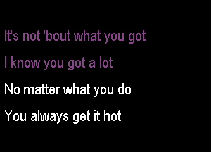 Ifs not 'bout what you got
I know you got a lot

No matter what you do

You always get it hot