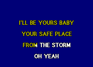 I'LL BE YOURS BABY

YOUR SAFE PLACE
FROM THE STORM
OH YEAH