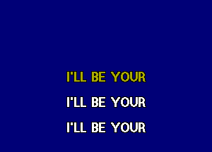 I'LL BE YOUR
I'LL BE YOUR
I'LL BE YOUR