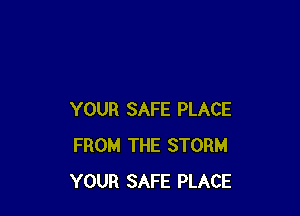 YOUR SAFE PLACE
FROM THE STORM
YOUR SAFE PLACE