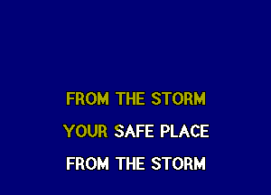 FROM THE STORM
YOUR SAFE PLACE
FROM THE STORM