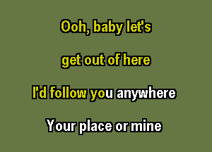 Ooh, baby let's

get out of here

I'd follow you anywhere

Your place or mine