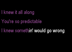 I knew it all along

You're so predictable

I knew somethin' would go wrong