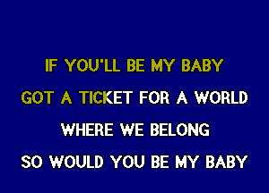 IF YOU'LL BE MY BABY

GOT A TICKET FOR A WORLD
WHERE WE BELONG
SO WOULD YOU BE MY BABY