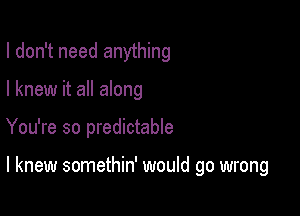 I don't need anything

I knew it all along

You're so predictable

I knew somethin' would go wrong