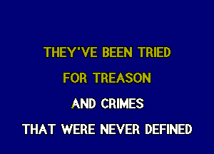 THEY'VE BEEN TRIED
FOR TREASON
AND CRIMES
THAT WERE NEVER DEFINED