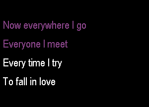 Now everywhere I go

Everyone I meet

Every time I try

To fall in love