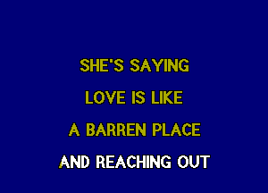 SHE'S SAYING

LOVE IS LIKE
A BARREN PLACE
AND REACHING OUT