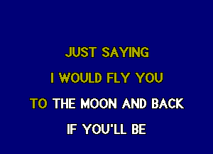JUST SAYING

I WOULD FLY YOU
TO THE MOON AND BACK
IF YOU'LL BE