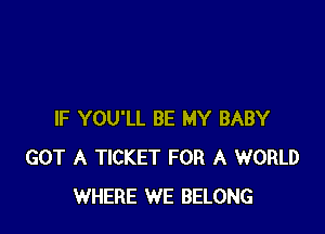 IF YOU'LL BE MY BABY
GOT A TICKET FOR A WORLD
WHERE WE BELONG