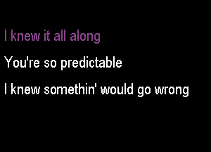 I knew it all along

You're so predictable

I knew somethin' would go wrong