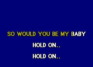 SO WOULD YOU BE MY BABY
HOLD 0N..
HOLD 0N..
