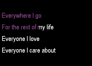 Everywhere I go

For the rest of my life

Everyone I love

Everyone I care about