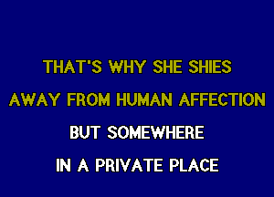 THAT'S WHY SHE SHIES

AWAY FROM HUMAN AFFECTION
BUT SOMEWHERE
IN A PRIVATE PLACE