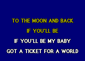 TO THE MOON AND BACK

IF YOU'LL BE
IF YOU'LL BE MY BABY
GOT A TICKET FOR A WORLD