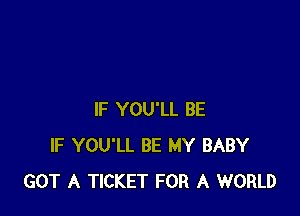 IF YOU'LL BE
IF YOU'LL BE MY BABY
GOT A TICKET FOR A WORLD