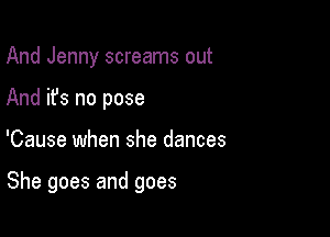 And Jenny screams out
And it's no pose

'Cause when she dances

She goes and goes