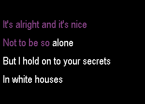 Ifs alright and ifs nice

Not to be so alone
But I hold on to your secrets

In white houses