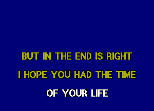 BUT IN THE END IS RIGHT
I HOPE YOU HAD THE TIME
OF YOUR LIFE