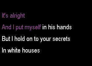 lfs alright
And I put myself in his hands

But I hold on to your secrets

In white houses