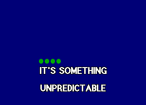 IT'S SOMETHING
UNPREDICTABLE