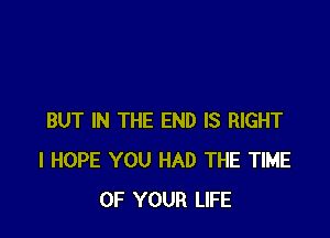 BUT IN THE END IS RIGHT
I HOPE YOU HAD THE TIME
OF YOUR LIFE