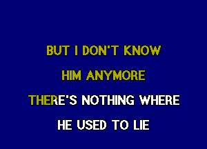 BUT I DON'T KNOW

HIM ANYMORE
THERE'S NOTHING WHERE
HE USED TO LIE