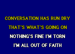 CONVERSATION HAS RUN DRY

THAT'S WHAT'S GOING ON
NOTHING'S FINE I'M TORN
I'M ALL OUT OF FAITH