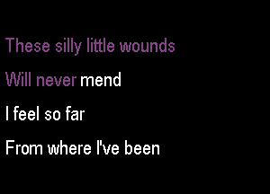 These silly little wounds

Will never mend
I feel so far

From where I've been