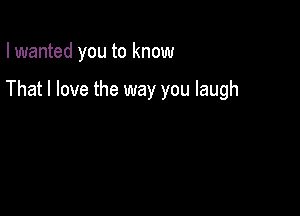 I wanted you to know

That I love the way you laugh