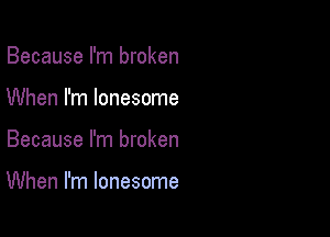 Because I'm broken
When I'm lonesome

Because I'm broken

When I'm lonesome