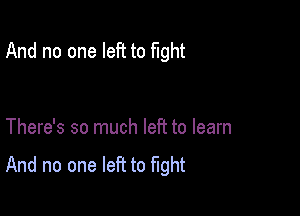 And no one left to fight

There's so much left to learn

And no one left to fight