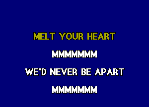 MELT YOUR HEART

MMMMMMM
WE'D NEVER BE APART
MMMMMMM